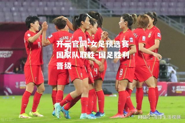 开云官网:女足预选赛国家队取胜-国足胜利晋级