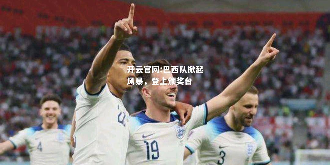 开云官网:巴西队掀起风暴，登上颁奖台