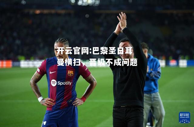 开云官网:巴黎圣日耳曼横扫，晋级不成问题