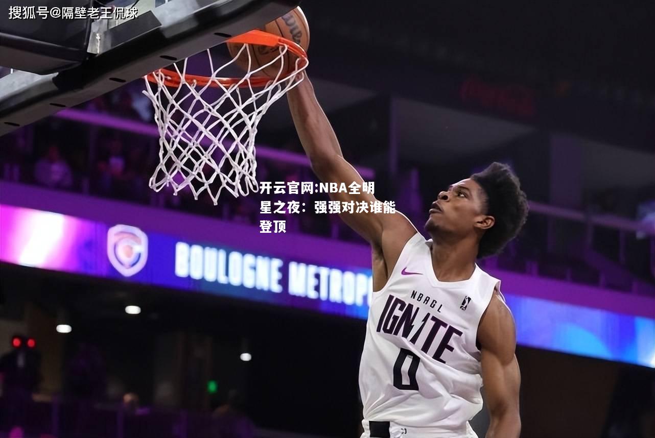 开云官网:NBA全明星之夜：强强对决谁能登顶
