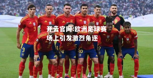 开云官网:欧洲足球赛场上引发激烈角逐