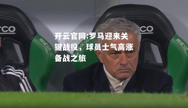 开云官网:罗马迎来关键战役，球员士气高涨备战之旅