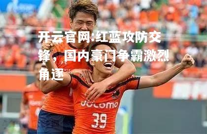 开云官网:红蓝攻防交锋，国内豪门争霸激烈角逐
