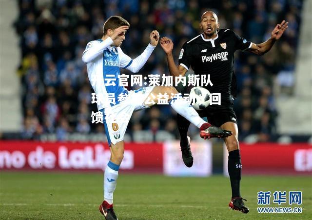 开云官网:莱加内斯队球员参加公益活动，回馈社会