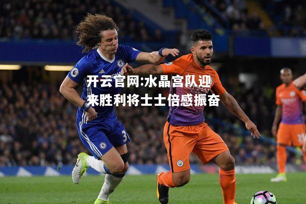 开云官网:水晶宫队迎来胜利将士士倍感振奋