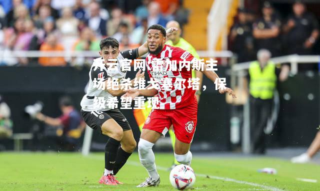 开云官网:雷加内斯主场绝杀维戈塞尔塔，保级希望重现