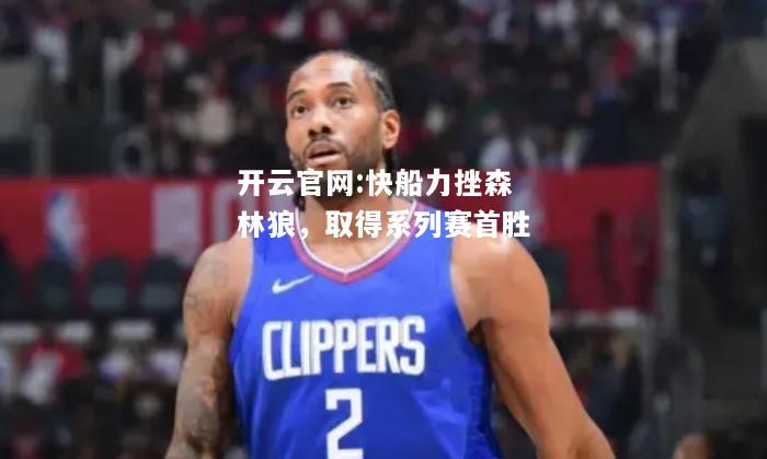 开云官网:快船力挫森林狼，取得系列赛首胜