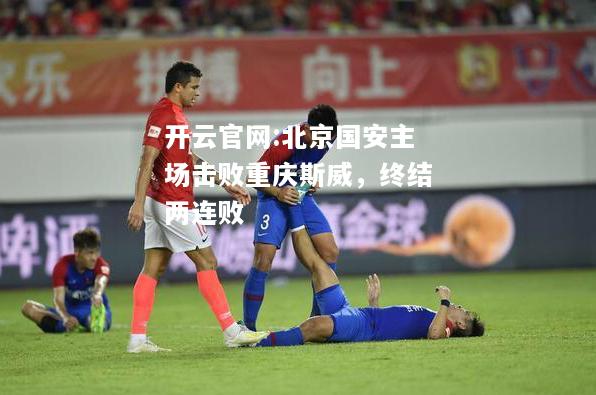 开云官网:北京国安主场击败重庆斯威，终结两连败