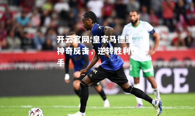 开云官网:皇家马德里神奇反击，逆转胜利得手