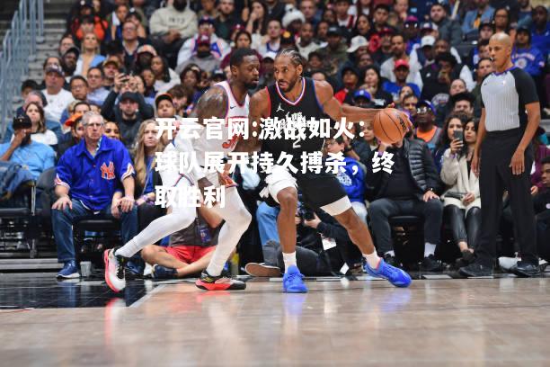 开云官网:激战如火：球队展开持久搏杀，终取胜利