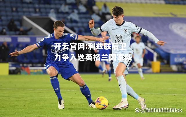 开云官网:利兹联后卫力争入选英格兰国家队