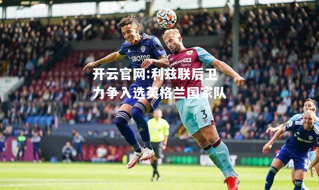 开云官网:利兹联后卫力争入选英格兰国家队