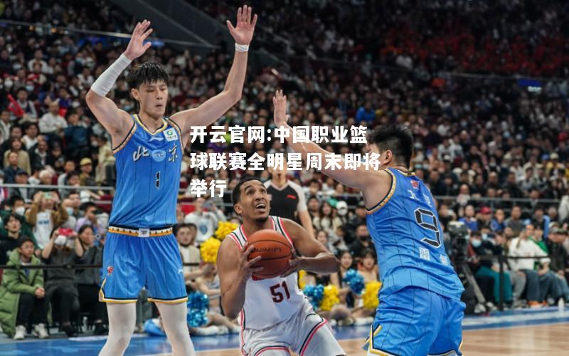 开云官网:中国职业篮球联赛全明星周末即将举行