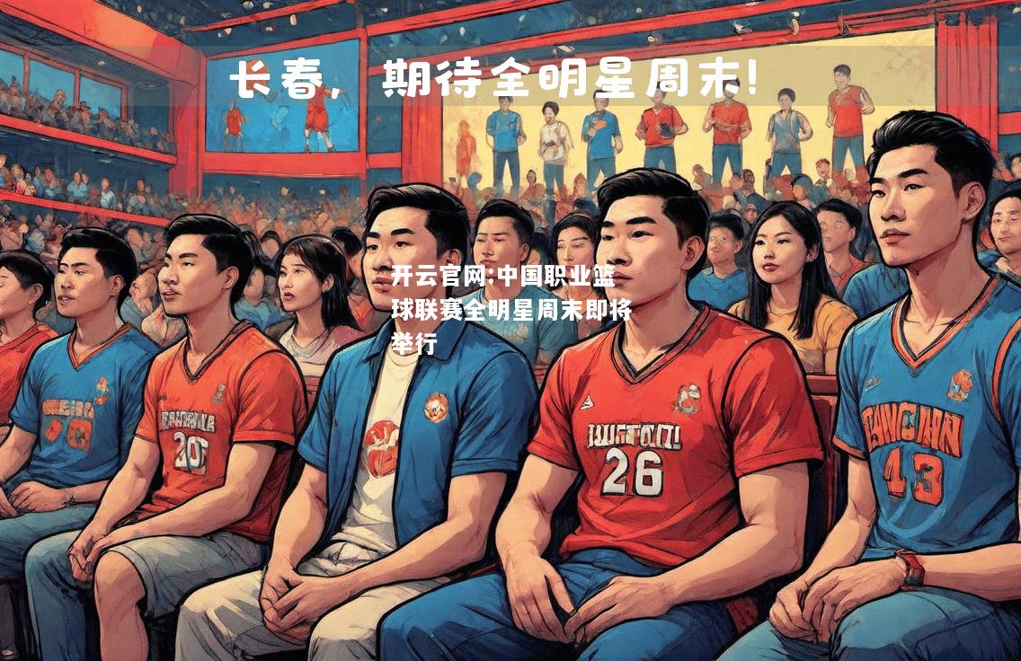 开云官网:中国职业篮球联赛全明星周末即将举行