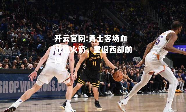 开云官网:勇士客场血战胜火箭，重返西部前四