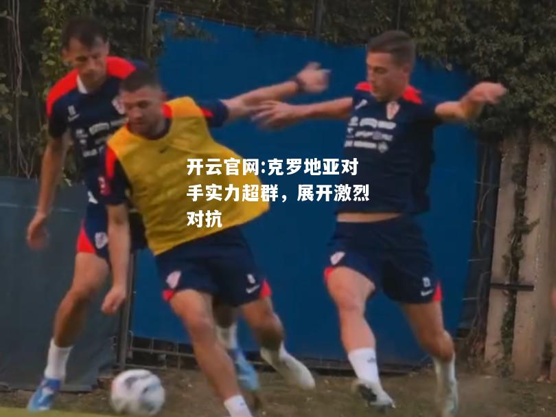 开云官网:克罗地亚对手实力超群，展开激烈对抗