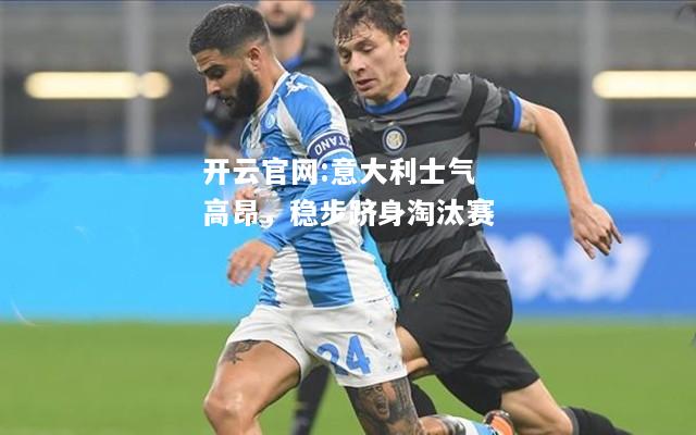 开云官网:意大利士气高昂，稳步跻身淘汰赛