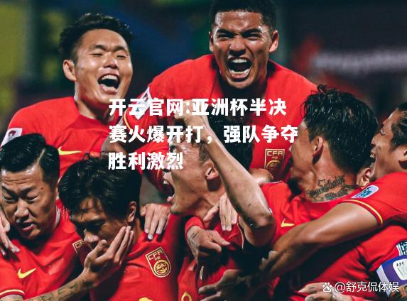 开云官网:亚洲杯半决赛火爆开打，强队争夺胜利激烈