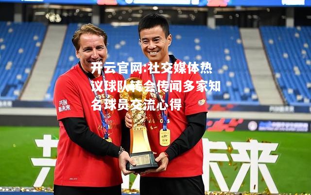 开云官网:社交媒体热议球队转会传闻多家知名球员交流心得