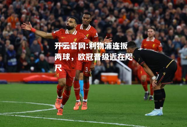 开云官网:利物浦连扳两球，欧冠晋级近在咫尺
