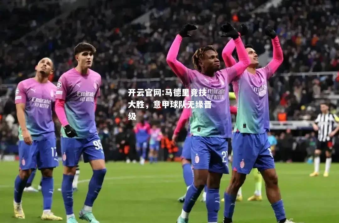 开云官网:马德里竞技大胜，意甲球队无缘晋级