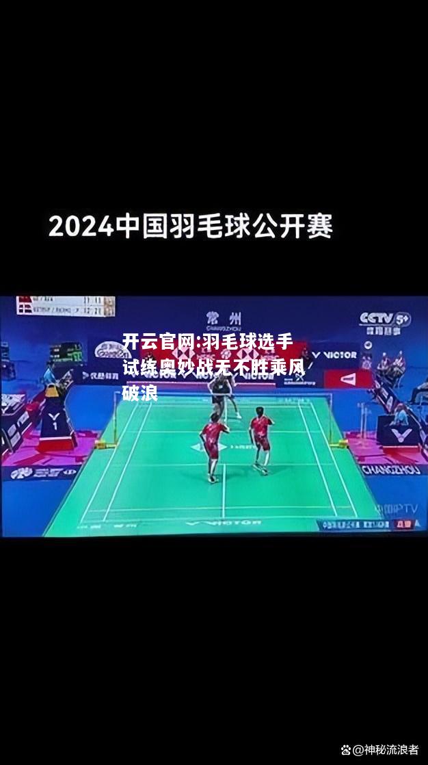 开云官网:羽毛球选手试练奥妙战无不胜乘风破浪