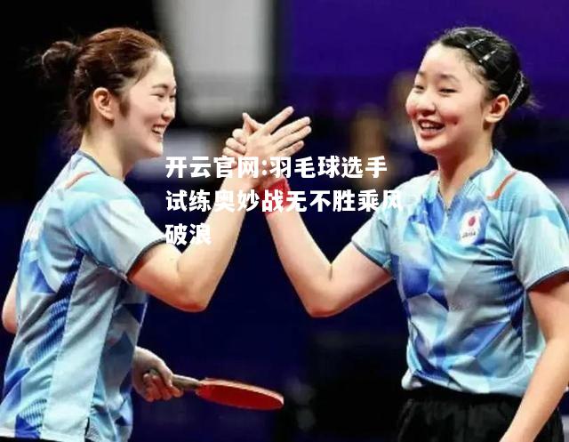 开云官网:羽毛球选手试练奥妙战无不胜乘风破浪