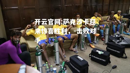 开云官网:萨克沙卡迎来惊喜胜利，-击败对手