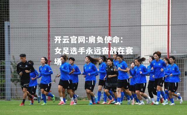 开云官网:肩负使命：女足选手永远奋战在赛场