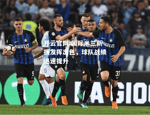 开云官网:国际米兰新援发挥出色，球队战绩迅速提升