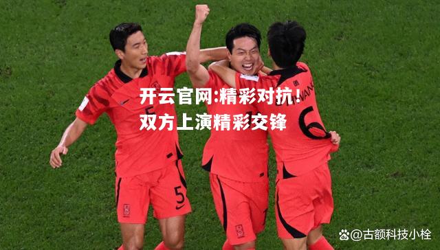 开云官网:精彩对抗！双方上演精彩交锋