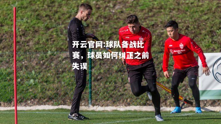 开云官网:球队备战比赛，球员如何纠正之前失误