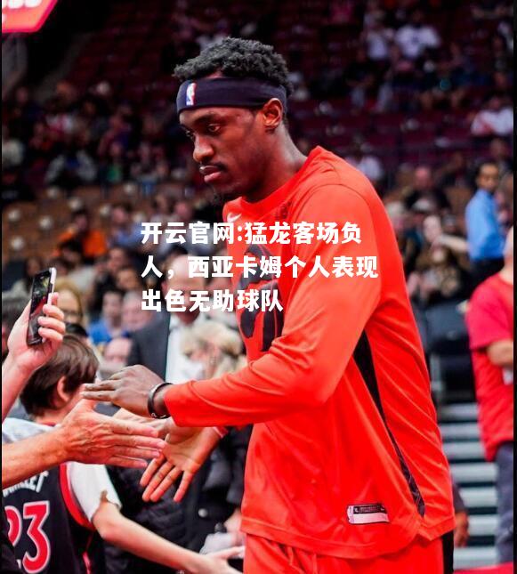 开云官网:猛龙客场负人，西亚卡姆个人表现出色无助球队