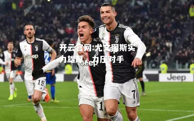 开云官网:尤文图斯实力雄厚，力压对手