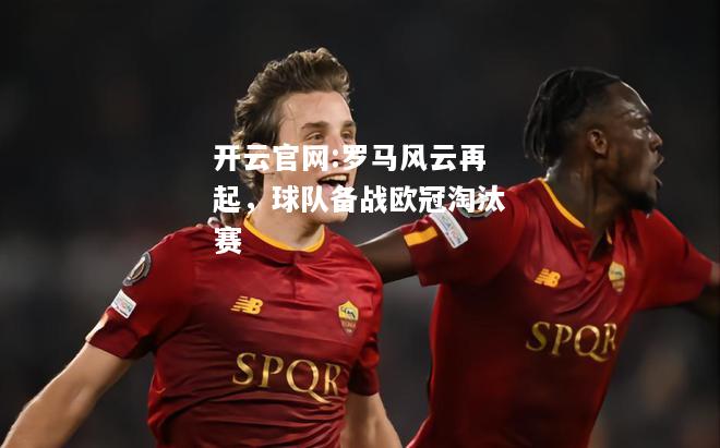 开云官网:罗马风云再起，球队备战欧冠淘汰赛