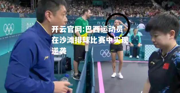 开云官网:巴西运动员在沙滩排球比赛中实现逆袭
