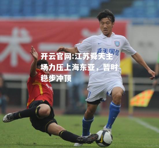 开云官网:江苏舜天主场力压上海东亚，暂时稳步冲顶