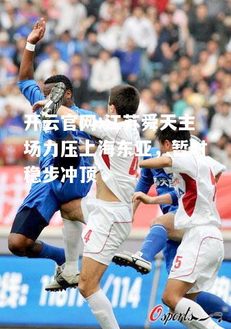 开云官网:江苏舜天主场力压上海东亚，暂时稳步冲顶