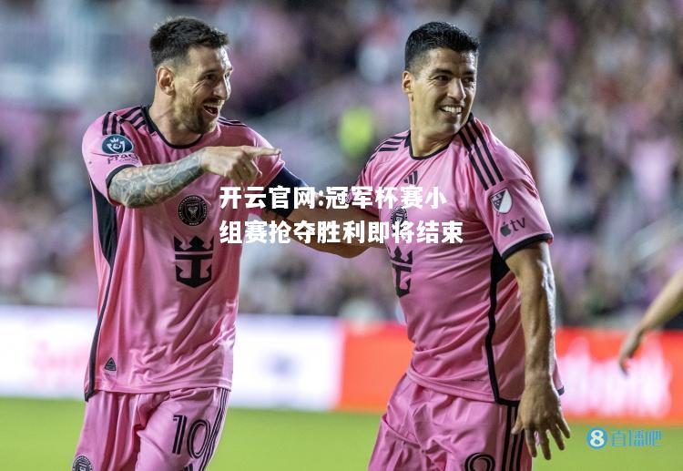 开云官网:冠军杯赛小组赛抢夺胜利即将结束