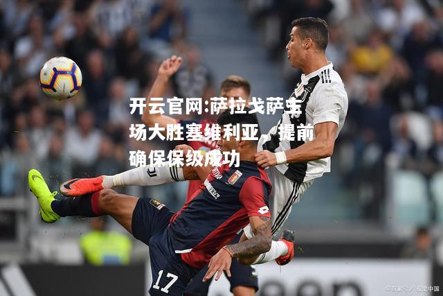 开云官网:萨拉戈萨主场大胜塞维利亚，提前确保保级成功