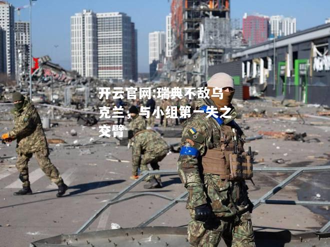 开云官网:瑞典不敌乌克兰，与小组第一失之交臂