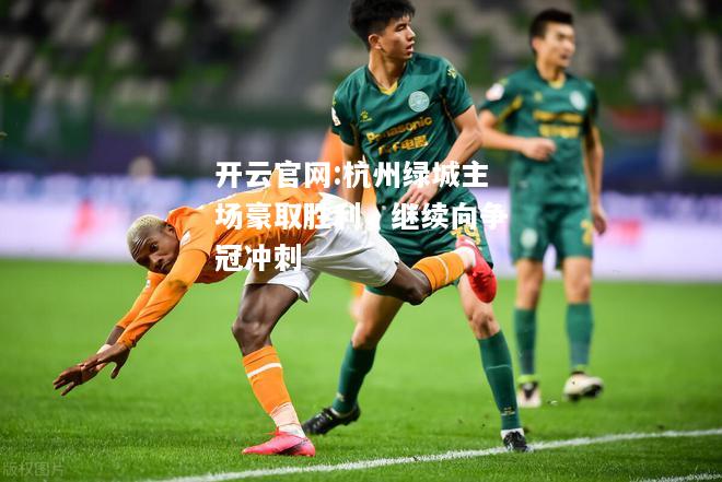 开云官网:杭州绿城主场豪取胜利，继续向争冠冲刺