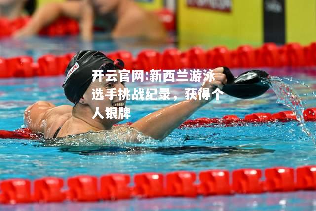 开云官网:新西兰游泳选手挑战纪录，获得个人银牌