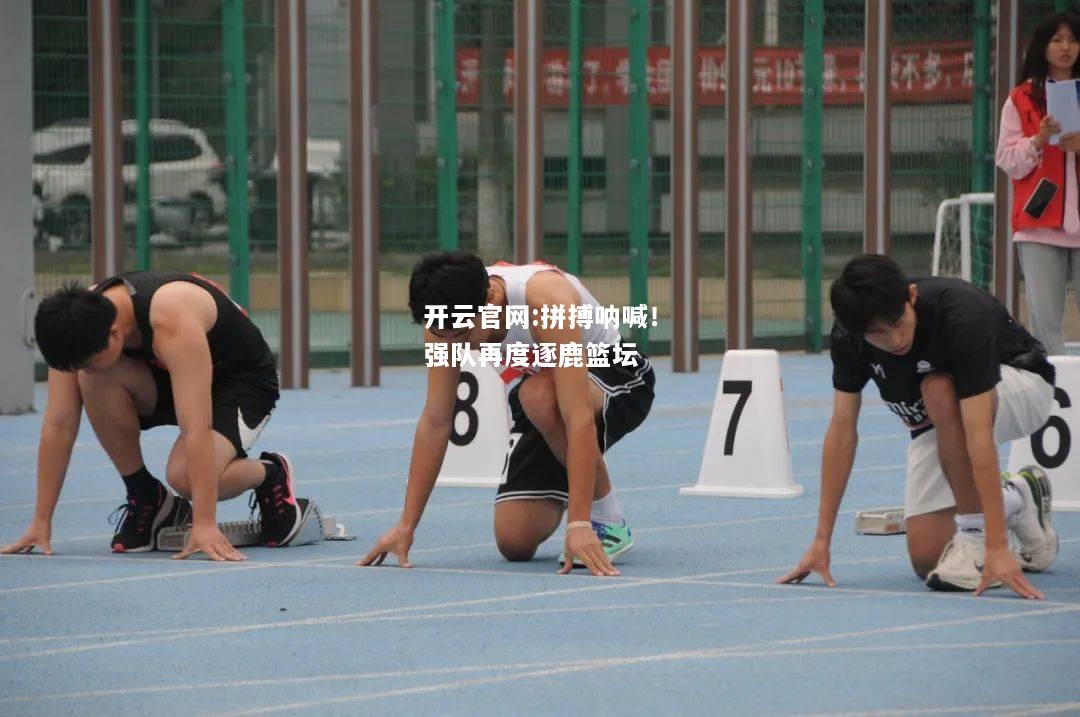 开云官网:拼搏呐喊！强队再度逐鹿篮坛