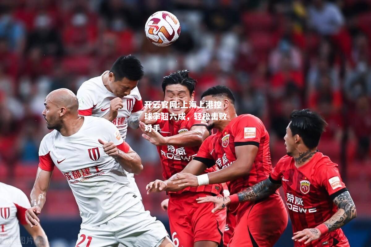 开云官网:上海上港控球率超六成，轻松击败对手
