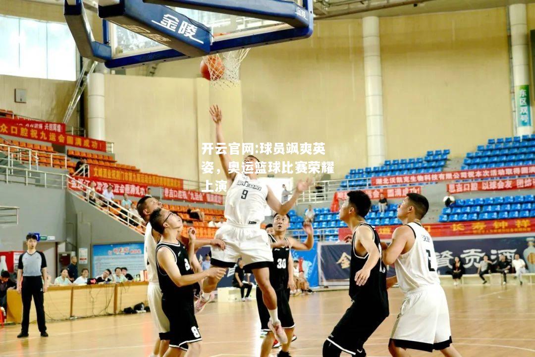开云官网:球员飒爽英姿，奥运篮球比赛荣耀上演
