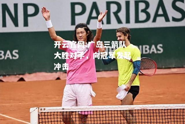 开云官网:广岛三箭队大胜对手，向冠军发起冲击