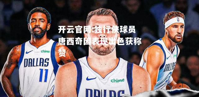 开云官网:独行侠球员唐西奇因表现出色获称赞