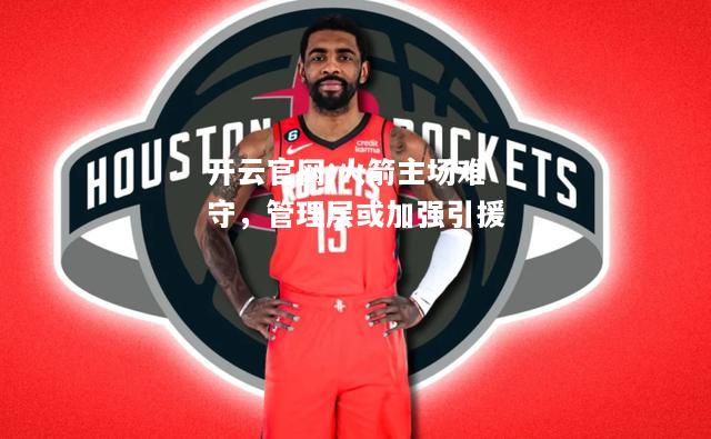 开云官网:火箭主场难守，管理层或加强引援
