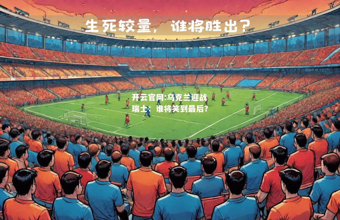 开云官网:乌克兰迎战瑞士：谁将笑到最后？